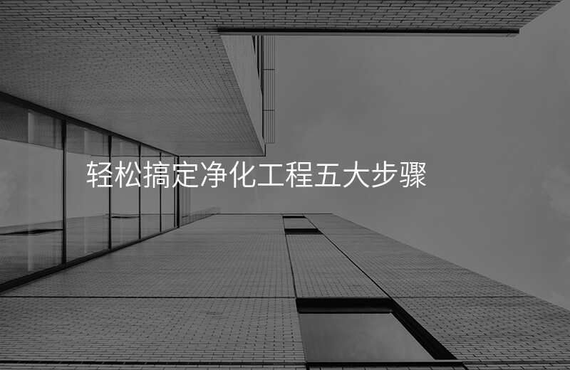 轻松搞定净化工程五大步骤 轻松搞定净化工程五大步骤