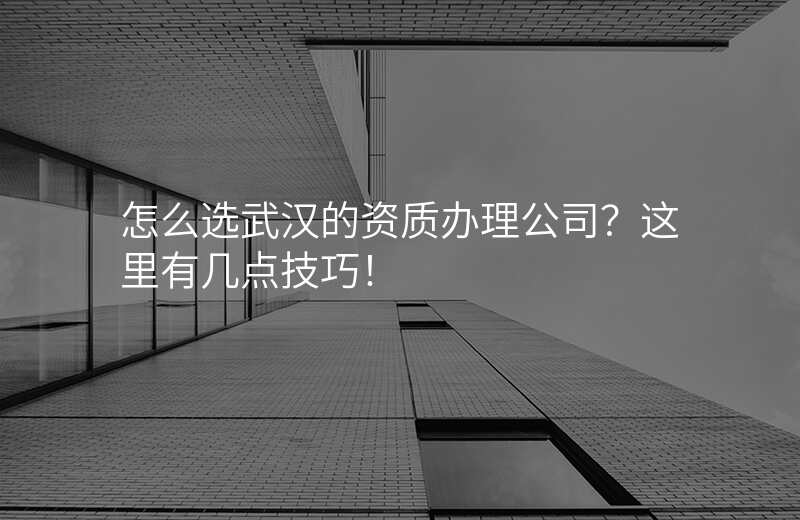怎么选武汉的资质办理公司?这里有几点技巧!