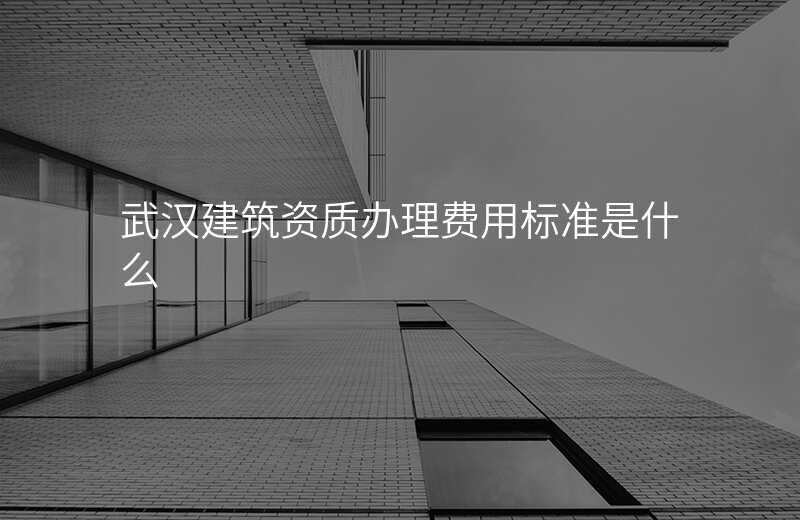 武汉建筑资质办理费用标准是什么