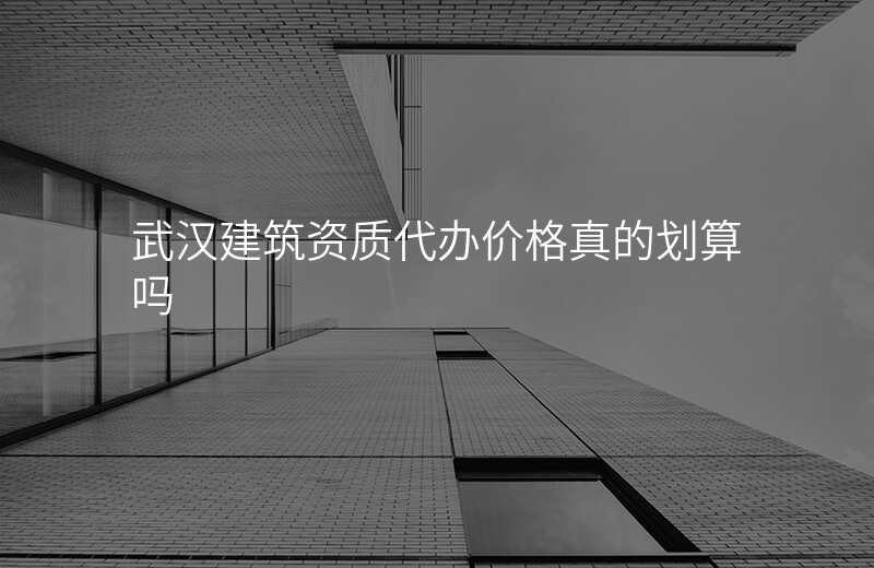 武汉建筑资质代办价格真的划算吗