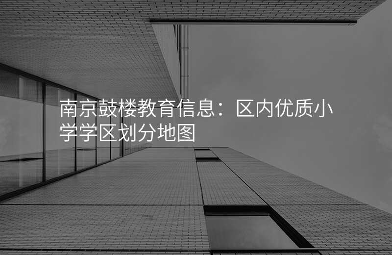 南京鼓楼教育信息:区内优质小学学区划分地图