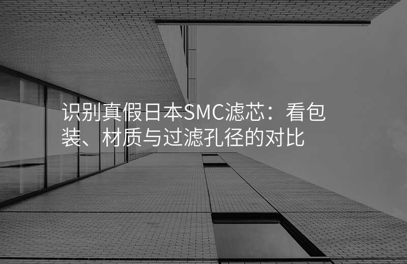 识别真假日本SMC滤芯:看包装、材质与过滤孔径的对比