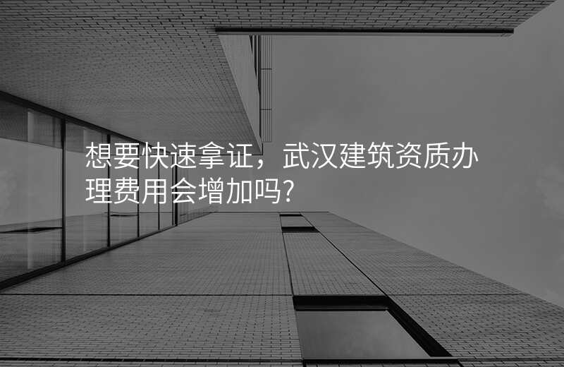 想要快速拿证,武汉建筑资质办理费用会增加吗?