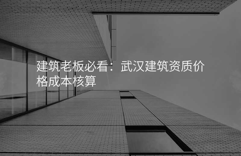 建筑老板必看:武汉建筑资质价格成本核算