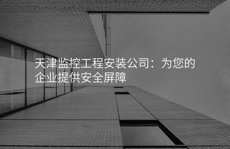 天津监控工程安装公司:为您的企业提供安全屏障