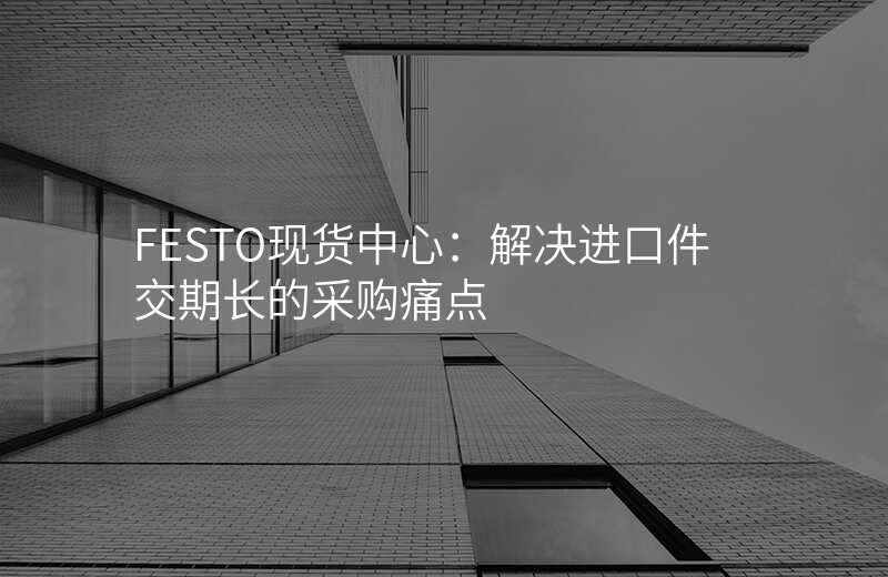 FESTO现货中心:解决进口件交期长的采购痛点