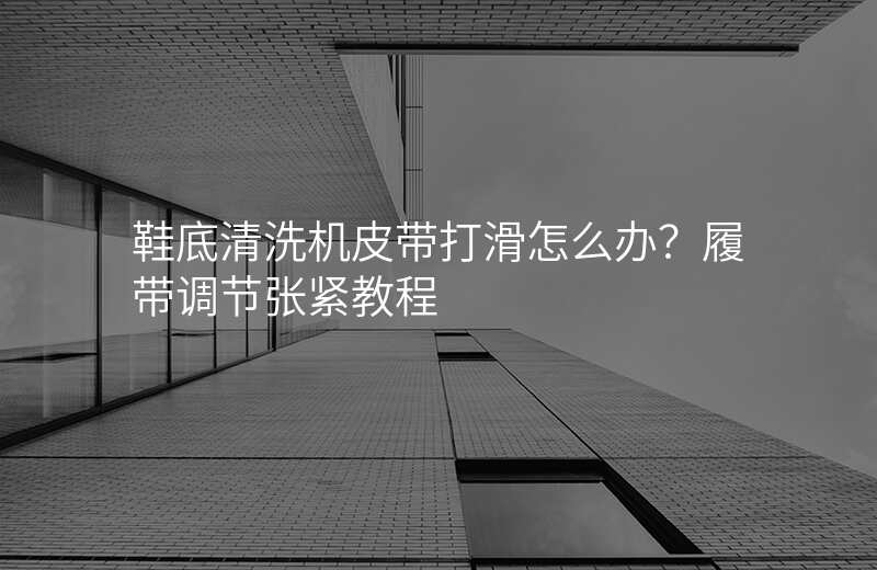 鞋底清洗机皮带打滑怎么办?履带调节张紧教程