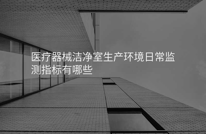医疗器械洁净室生产环境日常监测指标有哪些