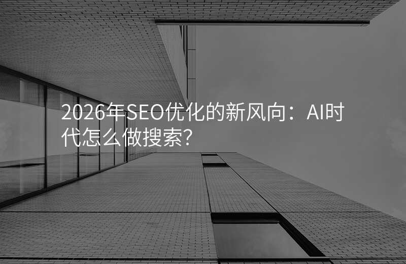 2026年SEO优化的新风向:AI时代怎么做搜索?