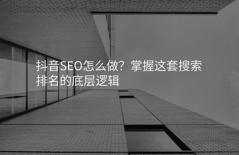 抖音SEO怎么做?掌握这套搜索排名的底层逻辑