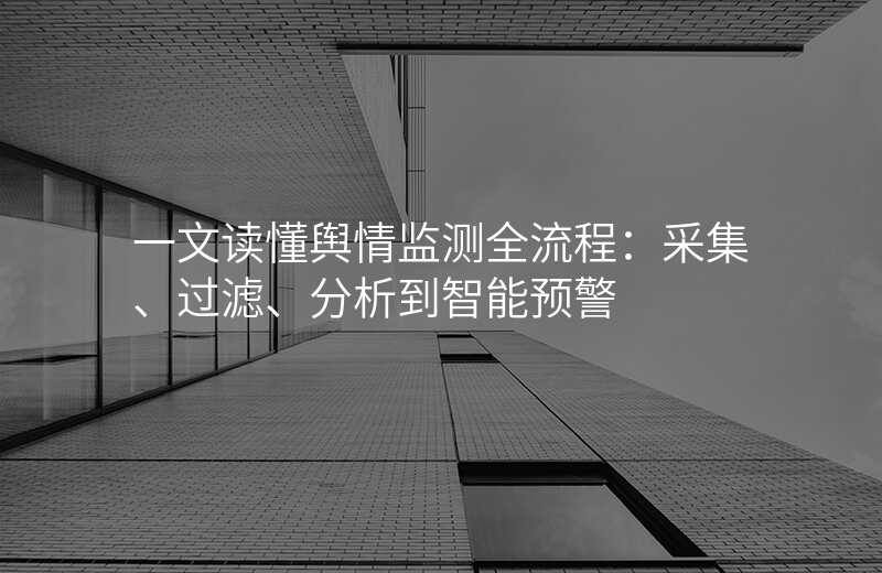 一文读懂舆情监测全流程:采集、过滤、分析到智能预警