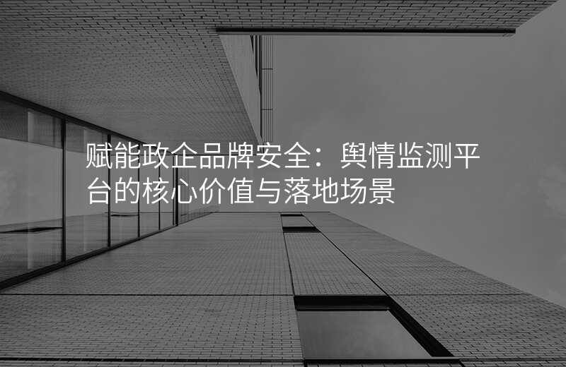 赋能政企品牌安全:舆情监测平台的核心价值与落地场景