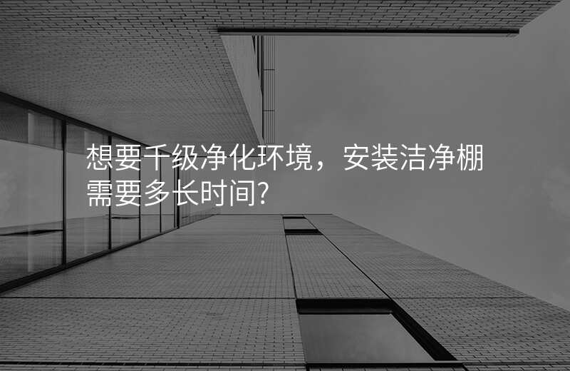 想要千级净化环境,安装洁净棚需要多长时间?