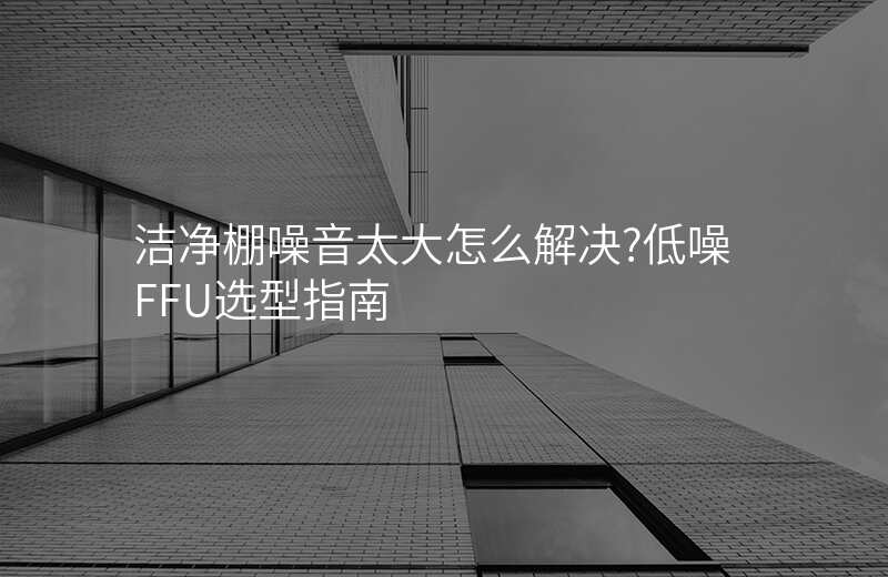 洁净棚噪音太大怎么解决?低噪FFU选型指南