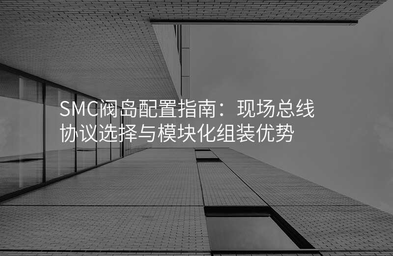 SMC阀岛配置指南:现场总线协议选择与模块化组装优势