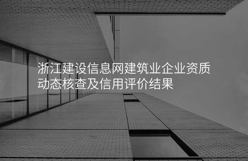 浙江建设信息网建筑业企业资质动态核查及信用评价结果