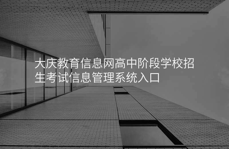 大庆教育信息网高中阶段学校招生考试信息管理系统入口