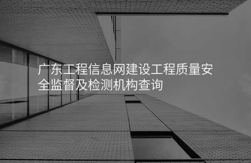 广东工程信息网建设工程质量安全监督及检测机构查询