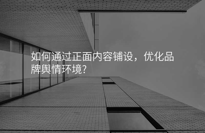 如何通过正面内容铺设,优化品牌舆情环境?
