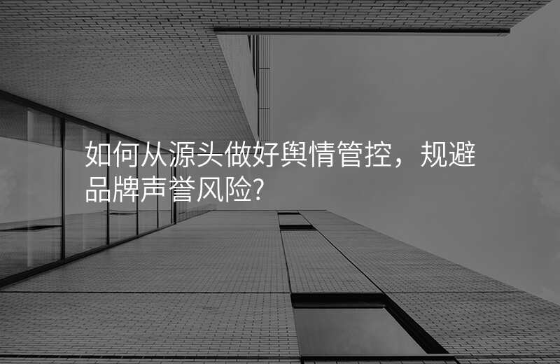 如何从源头做好舆情管控,规避品牌声誉风险?