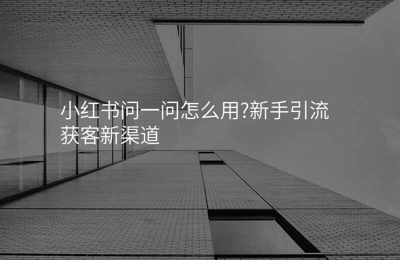小红书问一问怎么用?新手引流获客新渠道