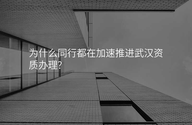 为什么同行都在加速推进武汉资质办理?