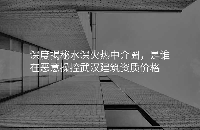 深度揭秘水深火热中介圈,是谁在恶意操控武汉建筑资质价格