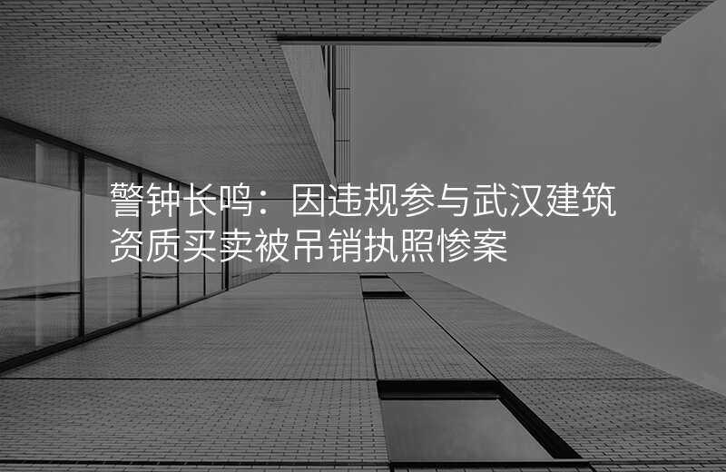 警钟长鸣:因违规参与武汉建筑资质买卖被吊销执照惨案