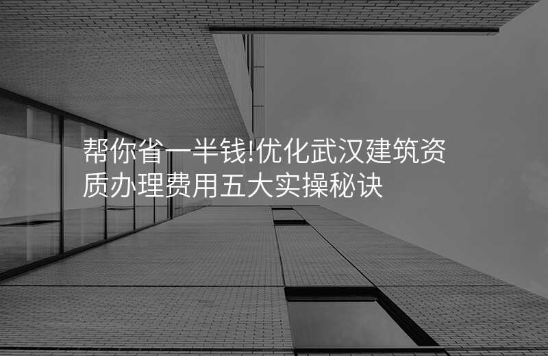 帮你省一半钱!优化武汉建筑资质办理费用五大实操秘诀