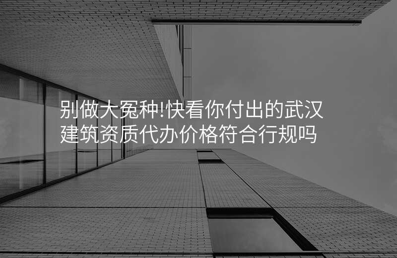 别做大冤种!快看你付出的武汉建筑资质代办价格符合行规吗