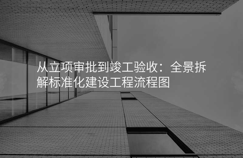 从立项审批到竣工验收:全景拆解标准化建设工程流程图