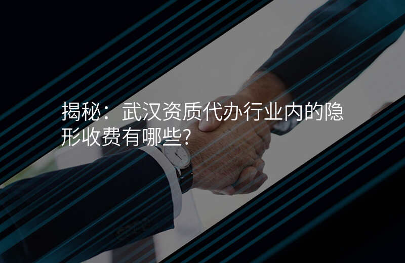 揭秘:武汉资质代办行业内的隐形收费有哪些?