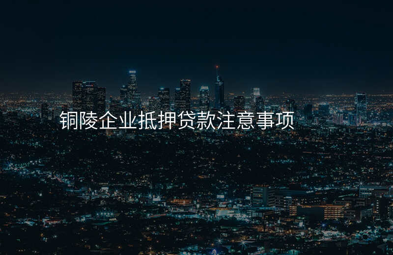 铜陵企业抵押贷款注意事项