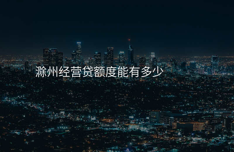 滁州经营贷额度能有多少