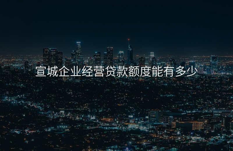 宣城企业经营贷款额度能有多少