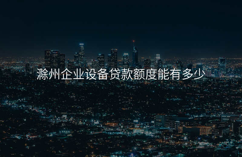 滁州企业设备贷款额度能有多少