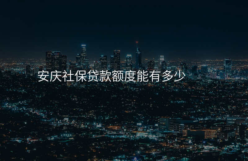 安庆社保贷款额度能有多少