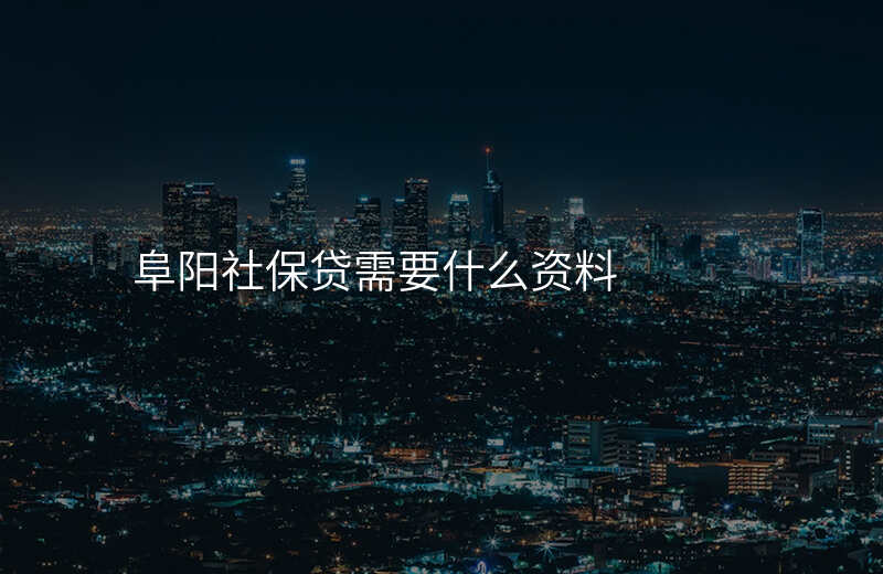 阜阳社保贷需要什么资料