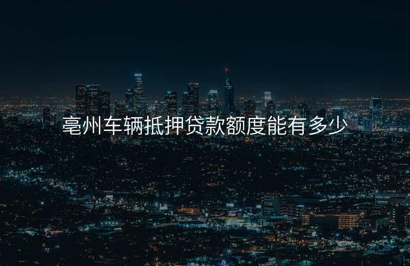 亳州车辆抵押贷款额度能有多少