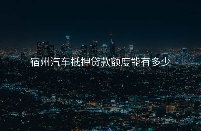 宿州汽车抵押贷款额度能有多少