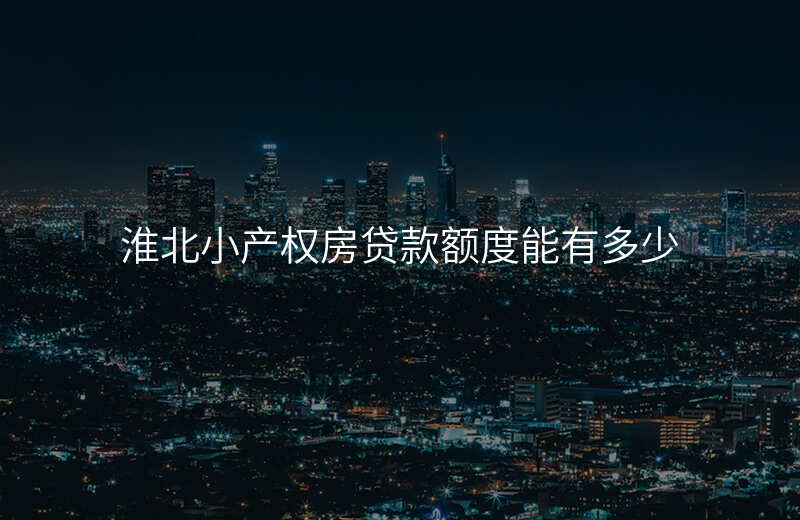 淮北小产权房贷款额度能有多少