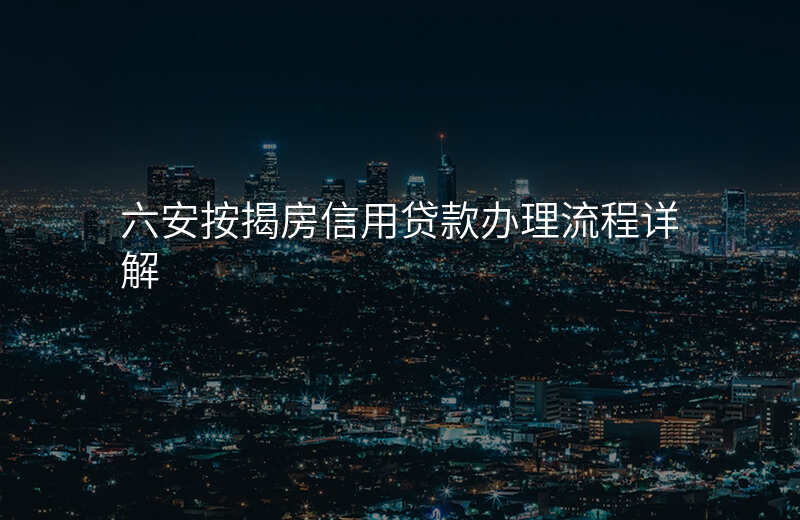 六安按揭房信用贷款办理流程详解
