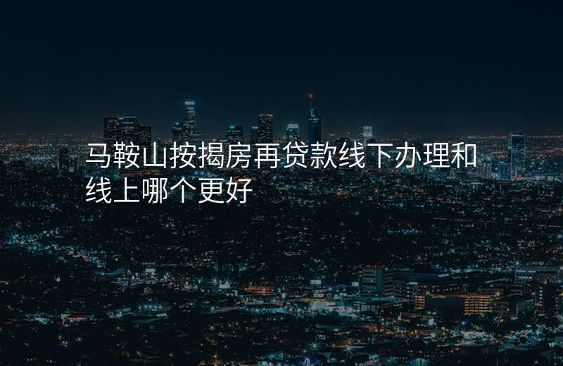马鞍山按揭房再贷款线下办理和线上哪个更好