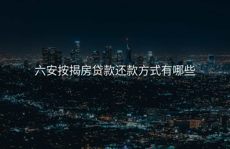 六安按揭房贷款还款方式有哪些