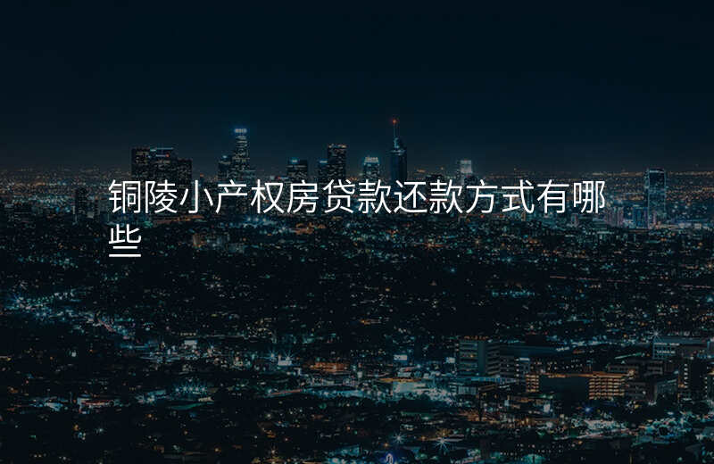 铜陵小产权房贷款还款方式有哪些