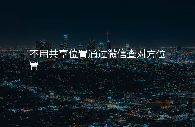 不用共享位置怎样看对方位置 不用共享位置怎样看对方位置