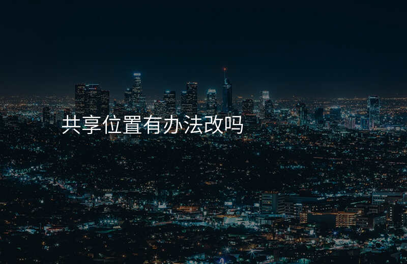 共享位置如何改变自己的位置 共享位置如何改变自己的位置