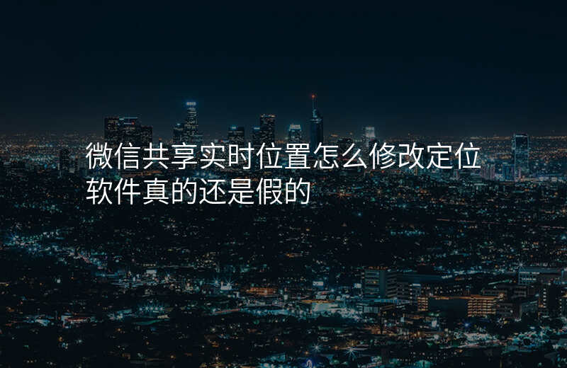 微信共享实时位置怎么修改定位 微信共享实时位置怎么修改定位