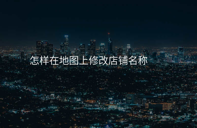 如何在地图上修改自己的店铺位置 如何在地图上修改自己的店铺位置