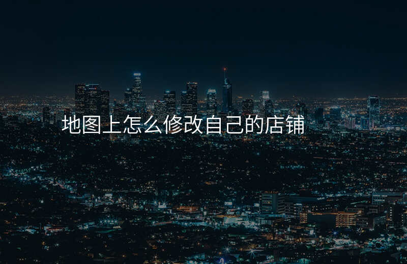 如何在地图上修改自己的店铺位置 如何在地图上修改自己的店铺位置